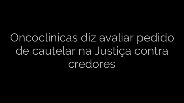 ​Oncoclínicas diz avaliar pedido de cautelar na Justiça contra credores 